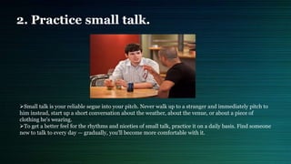 2. Practice small talk.
Small talk is your reliable segue into your pitch. Never walk up to a stranger and immediately pi...