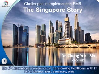 1
Challenges in Implementing EMR
The Singapore Story
Dr. Chong Yoke Sin
CEO, IHiS
 