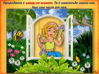 Природата е извор на живот. Тя е навсякъде около нас.
Ние сме част от нея.
 