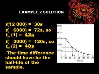 EXAMPLE 2 SOLUTION
t(12 000) = 30s
t( 6000) = 72s, so
t1/2
(1) = 42s
t( 3000) = 120s, so
t1/2
(2) = 48s
 The time difference
should have be the
half-life of the
sample.
 