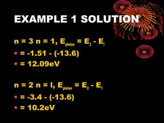 EXAMPLE 1 SOLUTION
n = 3 n = 1, Ephoton
= E3
- El
• = -1.51 - (-13.6)
• = 12.09eV
 
n = 2 n = l, Ephoton
= E2
- E1
• = -3.4 - (-13.6)
• = 10.2eV
 