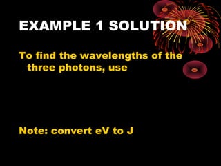 EXAMPLE 1 SOLUTION
To find the wavelengths of the
three photons, use
Note: convert eV to J
E = ie. =
E
hf
hc hc
=
λ
λ
 