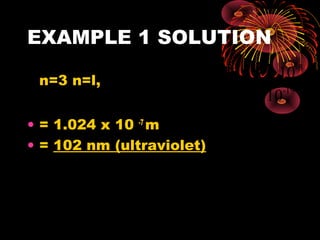 EXAMPLE 1 SOLUTION
n=3 n=l,
• = 1.024 x 10 -7
m
• = 102 nm (ultraviolet)
λ =
6.6 x 10 x 3 x 10
12.09 x 1.6 x 10
-34 -8
-19
 