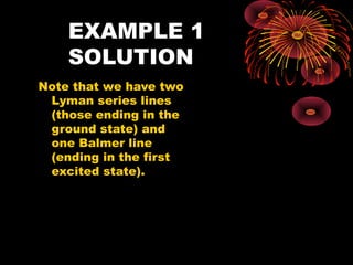 EXAMPLE 1
SOLUTION
Note that we have two
Lyman series lines
(those ending in the
ground state) and
one Balmer line
(ending in the first
excited state).
n = 3
n = 2
n = 1
 