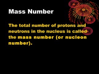 Mass Number
The total number of protons and
neutrons in the nucleus is called
the mass number (or nucleon
number).
 
