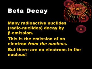Beta Decay
Many radioactive nuclides
(radio nuclides) decay by‑
β emission.‑
This is the emission of an
electron from the nucleus.
But there are no electrons in the
nucleus!
 