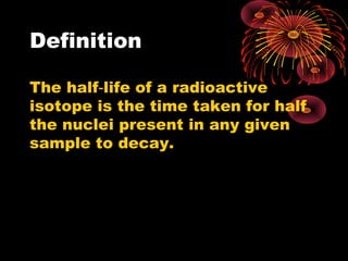 Definition
The half life of a radioactive‑
isotope is the time taken for half
the nuclei present in any given
sample to decay.
 