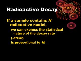Radioactive Decay
If a sample contains N
radioactive nuclei,
we can express the statistical
nature of the decay rate
(-dN/dt)
is proportional to N:
 