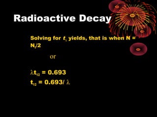Radioactive Decay
Solving for t½
yields, that is when N =
N0/2
λt1/2 = 0.693
t1/2 = 0.693/ λ
λ
2ln
2
1 =t or
2
1
2ln
t
=λ
 