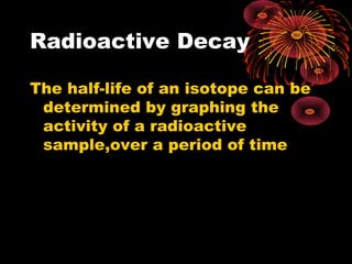 Radioactive Decay
The half-life of an isotope can be
determined by graphing the
activity of a radioactive
sample,over a period of time
 