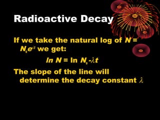 Radioactive Decay
If we take the natural log of N =
Noe-λt
we get:
ln N = ln No -λt
The slope of the line will
determine the decay constant λ
 