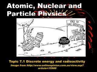 Atomic, Nuclear and
Particle Physics
Topic 7.1 Discrete energy and radioactivity
Image from http://www.onlineopinion.com.au/view.asp?
article=15900
 