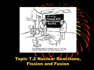 Topic 7.2 Nuclear Reactions,
Fission and Fusion
 