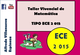 Taller Vivencial de
Matemática
TIPO ECE 2 015
ECE
2 015
AlfredoVillanueva
Espinoza
 