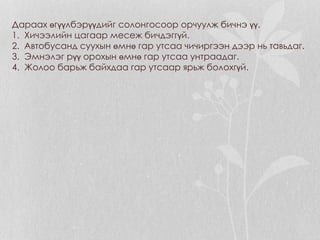 Дараах өгүүлбэрүүдийг солонгосоор орчуулж бичнэ үү.
1. Хичээлийн цагаар месеж бичдэггүй.
2. Автобусанд суухын өмнө гар утсаа чичиргээн дээр нь тавьдаг.
3. Эмнэлэг рүү орохын өмнө гар утсаа унтраадаг.
4. Жолоо барьж байхдаа гар утсаар ярьж болохгүй.
 