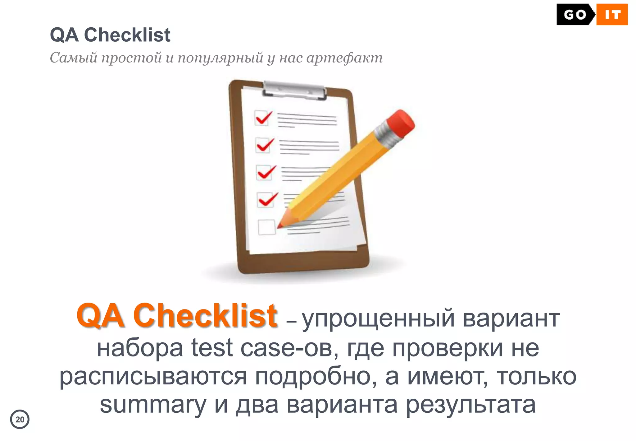 2020
QA Checklist
Самый простой и популярный у нас артефакт
QA Checklist – упрощенный вариант
набора test case-ов, где проверки не
расписываются подробно, а имеют, только
summary и два варианта результата
 