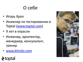 О себе
• Игорь Хрол
• Инженер по тестированию в
Toptal (www.toptal.com)
• 9 лет в отрасли
• Инженер, архитектор,
менеджер,...