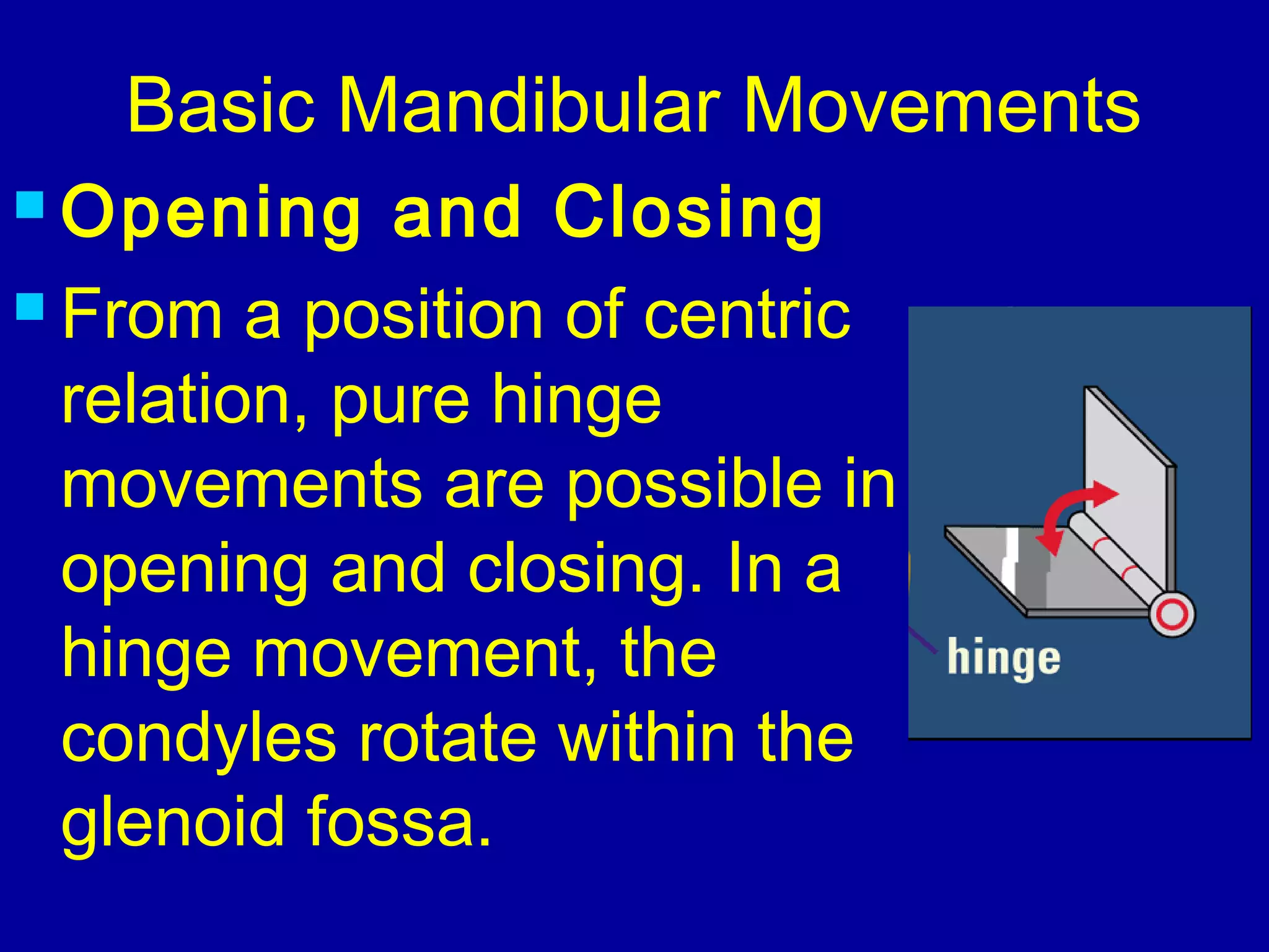 Basic Mandibular Movements
 Opening and Closing
 From a position of centric
relation, pure hinge
movements are possible in
opening and closing. In a
hinge movement, the
condyles rotate within the
glenoid fossa.
 