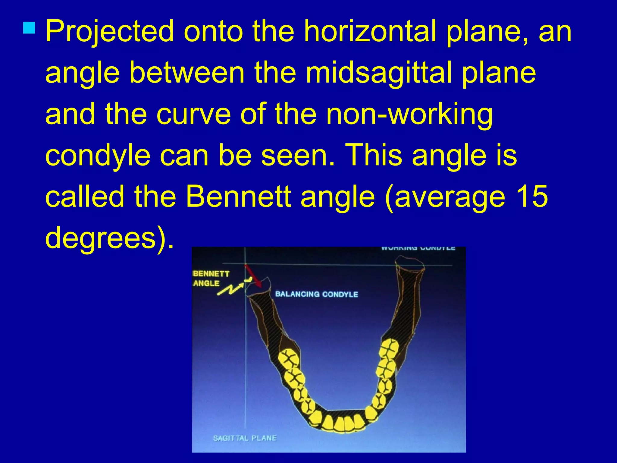  Projected onto the horizontal plane, an
angle between the midsagittal plane
and the curve of the non-working
condyle can be seen. This angle is
called the Bennett angle (average 15
degrees). 
 