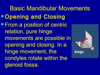 Basic Mandibular Movements
 Opening and Closing
 From a position of centric
relation, pure hinge
movements are possible in
opening and closing. In a
hinge movement, the
condyles rotate within the
glenoid fossa.
 