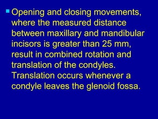  Opening and closing movements,
where the measured distance
between maxillary and mandibular
incisors is greater than 25 mm,
result in combined rotation and
translation of the condyles.
Translation occurs whenever a
condyle leaves the glenoid fossa.
 