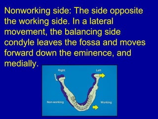 Nonworking side: The side opposite
the working side. In a lateral
movement, the balancing side
condyle leaves the fossa and moves
forward down the eminence, and
medially.
 