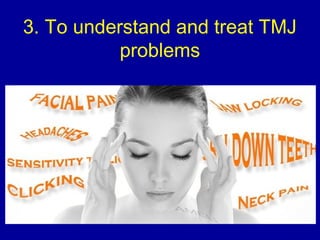 3. To understand and treat TMJ
problems
 