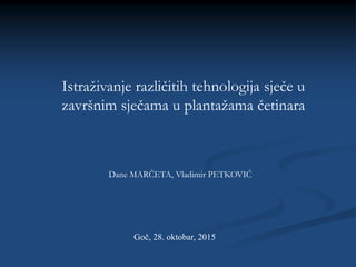 Dane MARČETA, Vladimir PETKOVIĆ
Goč, 28. oktobar, 2015
Istraživanje različitih tehnologija sječe u
završnim sječama u plantažama četinara
 