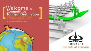 Welcome to
Competitive
Tourism Destination
Conceptual Models Developed
to enhance Competitiveness
Dr. Myrza Rahmanita, SE, M.Sc
[ ]
 