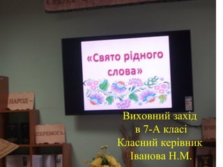Виховний захід
в 7-А класі
Класний керівник
Іванова Н.М.
 