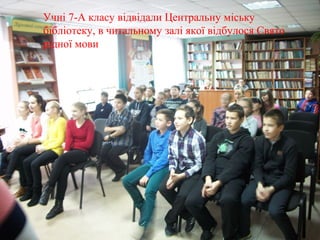 Учні 7-А класу відвідали Центральну міську
бібліотеку, в читальному залі якої відбулося Свято
рідної мови
 