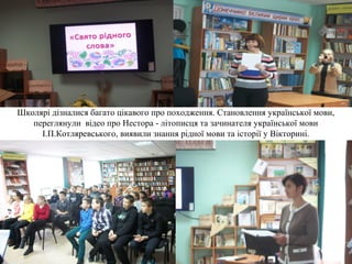 Школярі дізналися багато цікавого про походження. Становлення української мови,
переглянули відео про Нестора - літописця та зачинателя української мови
І.П.Котляревського, виявили знання рідної мови та історії у Вікторині.
 