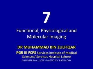 7
Functional, Physiological and
Molecular Imaging
DR MUHAMMAD BIN ZULFIQAR
PGR III FCPS Services institute of Medical
Sciences/ Services Hospital Lahore
GRAINGER & ALLISON’S DIAGNOSTIC RADIOLOGY
 