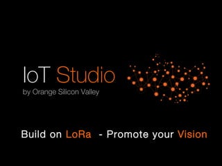 1 Orange presentation
IoT Studio
by Orange Silicon Valley
Build on LoRa - Promote your Vision
 