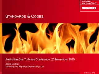 © Minimax 2015
STANDARDS & CODES
Australian Gas Turbines Conference, 25 November 2015
Joerg Lindner
Minimax Fire Fighting Systems Pty. Ltd.
 
