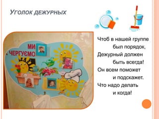 УГОЛОК ДЕЖУРНЫХ
Чтоб в нашей группе
был порядок,
Дежурный должен
быть всегда!
Он всем поможет
и подскажет.
Что надо делать
и когда!
 