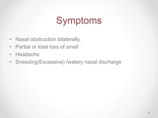 Symptoms
• Nasal obstruction bilaterally.
• Partial or total loss of smell
• Headache
• Sneezing(Excessive) /watery nasal ...