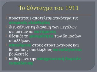  προστάτευε αποτελεσματικότερα τις
ατομικές ελευθερίες
 διευκόλυνε τη διανομή των μεγάλων
κτημάτων σε ακτήμονες
 θέσπιζε τη μονιμότητα των δημοσίων
υπαλλήλων
 απαγόρευε στους στρατιωτικούς και
δημοσίους υπαλλήλους να εκλέγονται
βουλευτές
 καθιέρωνε την υποχρεωτική δωρεάν
εκπαίδευση
 