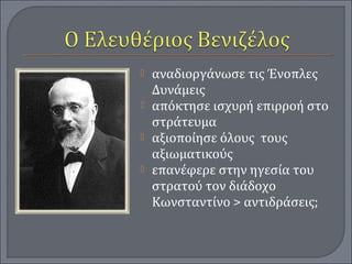 αναδιοργάνωσε τις Ένοπλες
Δυνάμεις
 απόκτησε ισχυρή επιρροή στο
στράτευμα
 αξιοποίησε όλους τους
αξιωματικούς
 επανέφερε στην ηγεσία του
στρατού τον διάδοχο
Κωνσταντίνο > αντιδράσεις;
 