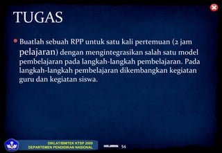 DIKLAT/BIMTEK KTSP 2009
DEPARTEMEN PENDIDIKAN NASIONAL HALAMANHALAMAN
TUGAS
Buatlah sebuah RPP untuk satu kali pertemuan (2 jam
pelajaran) dengan mengintegrasikan salah satu model
pembelajaran pada langkah-langkah pembelajaran. Pada
langkah-langkah pembelajaran dikembangkan kegiatan
guru dan kegiatan siswa.
54
 