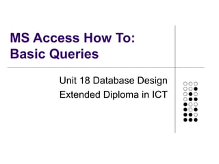 MS Access How To:
Basic Queries
Unit 18 Database Design
Extended Diploma in ICT
 