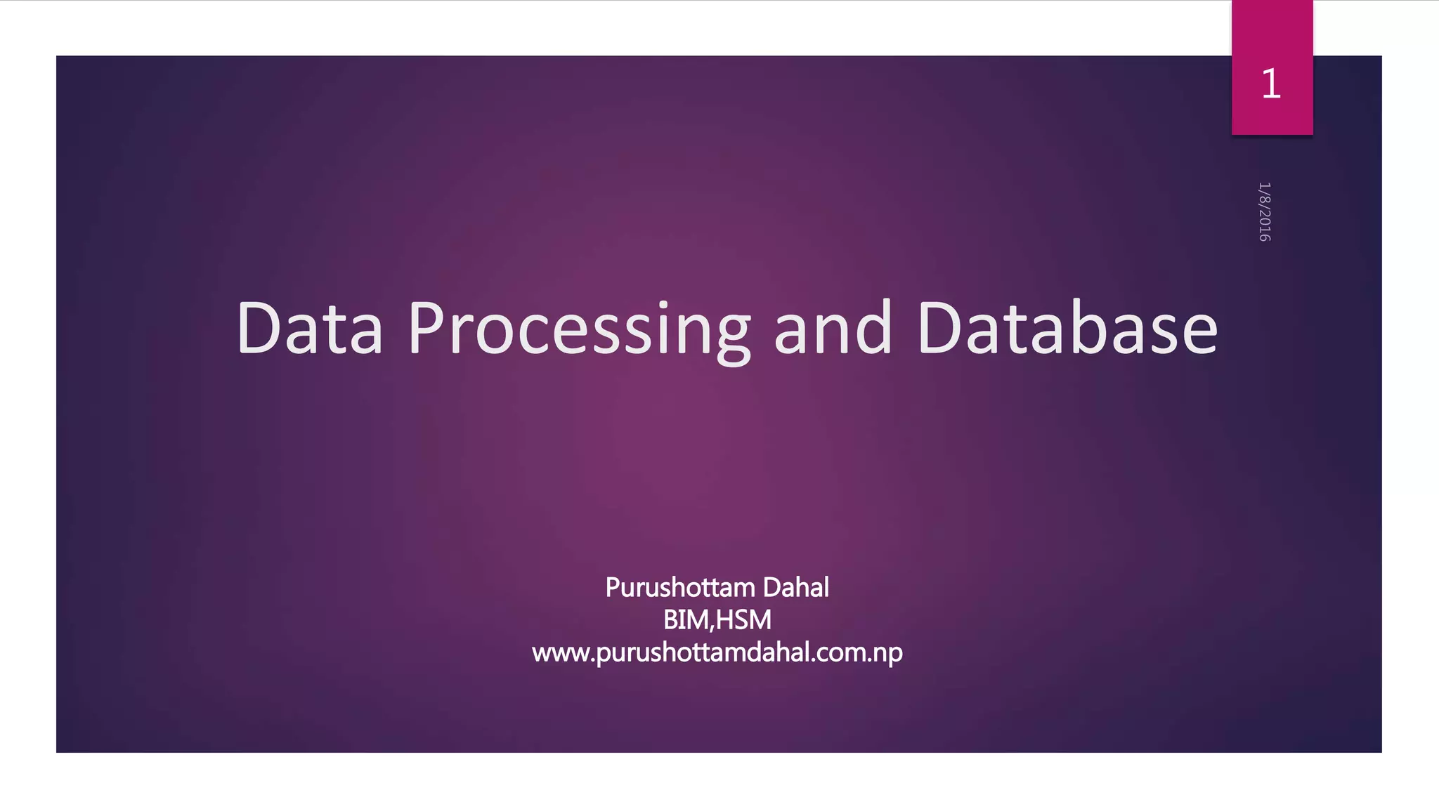 Data Processing and Database
1
Purushottam Dahal
BIM,HSM
www.purushottamdahal.com.np