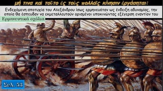 Ενδεχόμενη αποτυχία του Αλεξάνδρου ίσως ερμηνευόταν ως ένδειξη αδυναμίας, την
οποία θα έσπευδαν να εκμεταλλευτούν ορισμένοι υποκινώντας εξέγερση εναντίον του
 