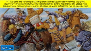 4. Γνωρίζετε από την Ιστορία άλλα περιστατικά επίδειξης αποφασιστικότητας εκ μέρους
σημαντικών ιστορικών προσώπων; Πώς αξιοποιήθηκαν αυτά τα περιστατικά από μέρους τους
προκειμένου να πείσουν τις μάζες για την αξία τους και για τη σοβαρότητα των επιδιώξεών τους;
 