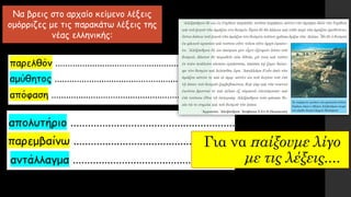 Να βρεις στο αρχαίο κείμενο λέξεις
ομόρριζες με τις παρακάτω λέξεις της
νέας ελληνικής:
Για να παίξουμε λίγο
με τις λέξεις....
 