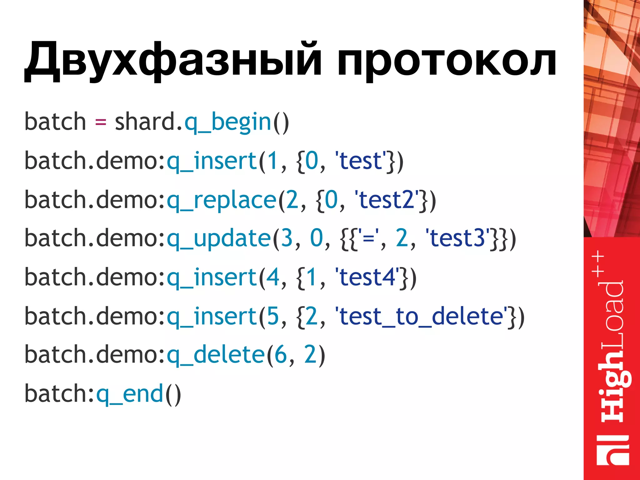 Двухфазный протокол batch = shard.q_begin() batch.demo:q_insert(1, {0, 'test'}) batch.demo:q_replace(2, {0, 'test2'}) batch.demo:q_update(3, 0, {{'=', 2, 'test3'}}) batch.demo:q_insert(4, {1, 'test4'}) batch.demo:q_insert(5, {2, 'test_to_delete'}) batch.demo:q_delete(6, 2) batch:q_end() 
