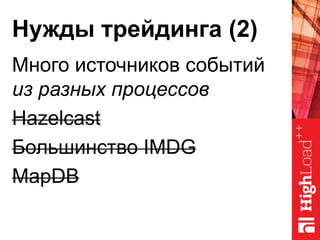 Нужды трейдинга (2)
Много источников событий
из разных процессов
Hazelcast
Большинство IMDG
MapDB
 