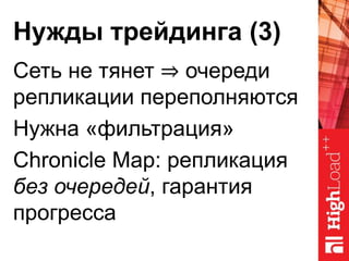 Нужды трейдинга (3)
Сеть не тянет ⇒ очереди
репликации переполняются
Нужна «фильтрация»
Chronicle Map: репликация
без очередей, гарантия
прогресса
 