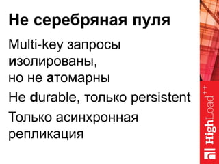 Не серебряная пуля
Multi‐key запросы
изолированы,
но не атомарны
Не durable, только persistent
Только асинхронная
репликация
 