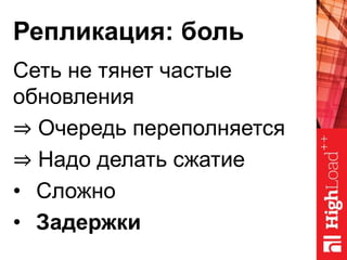 Репликация: боль
Сеть не тянет частые
обновления
⇒ Очередь переполняется
⇒ Надо делать сжатие
• Сложно
• Задержки
 